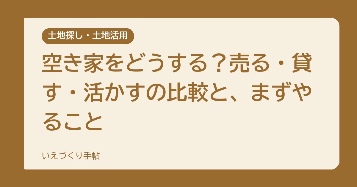 空き家をどうする？売る・貸す・活かすの比較と、まずやること