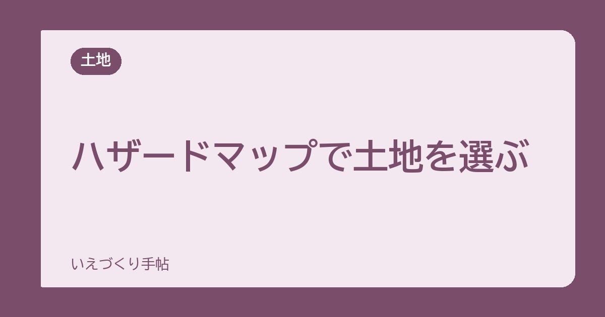 ハザードマップで土地を選ぶ｜契約前に確認したい災害リスク